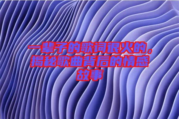 一輩子的歌詞很火的，揭秘歌曲背后的情感故事