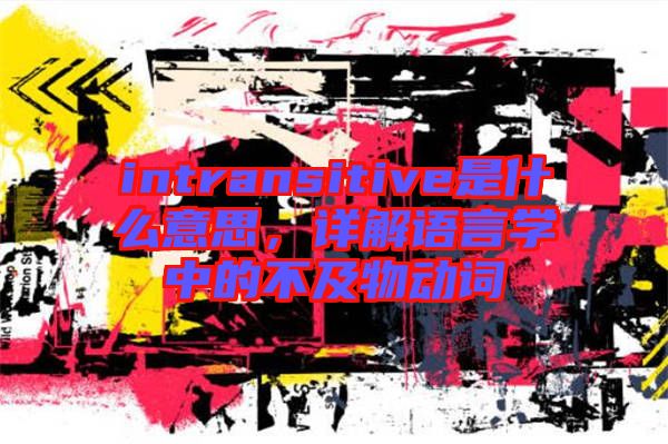 intransitive是什么意思，詳解語言學(xué)中的不及物動(dòng)詞