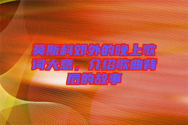 莫斯科郊外的晚上歌詞大意，介紹歌曲背后的故事