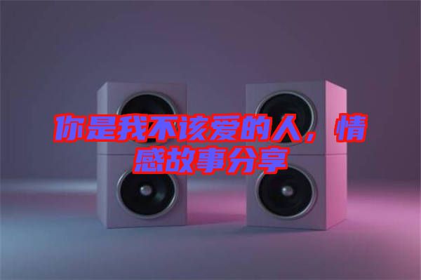 你是我不該愛的人，情感故事分享