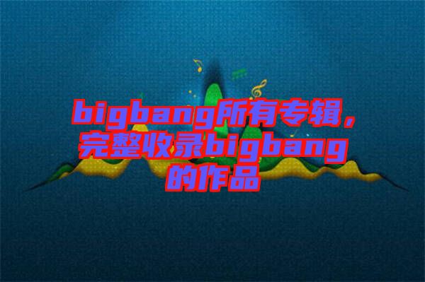 bigbang所有專輯，完整收錄bigbang的作品