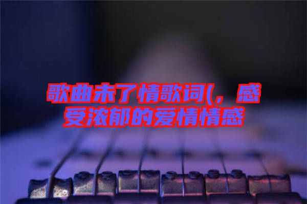 歌曲未了情歌詞(，感受濃郁的愛情情感