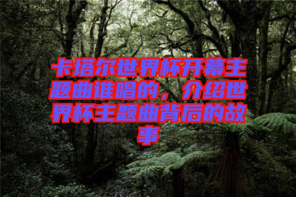 卡塔爾世界杯開幕主題曲誰唱的，介紹世界杯主題曲背后的故事