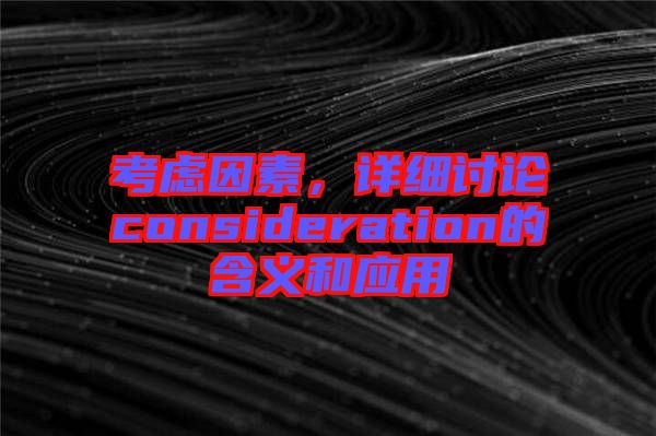 考慮因素，詳細(xì)討論consideration的含義和應(yīng)用