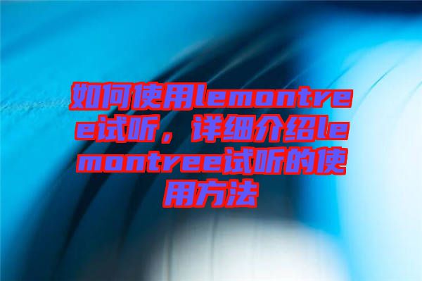 如何使用lemontree試聽，詳細(xì)介紹lemontree試聽的使用方法