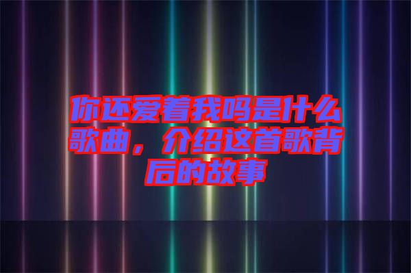 你還愛著我嗎是什么歌曲，介紹這首歌背后的故事