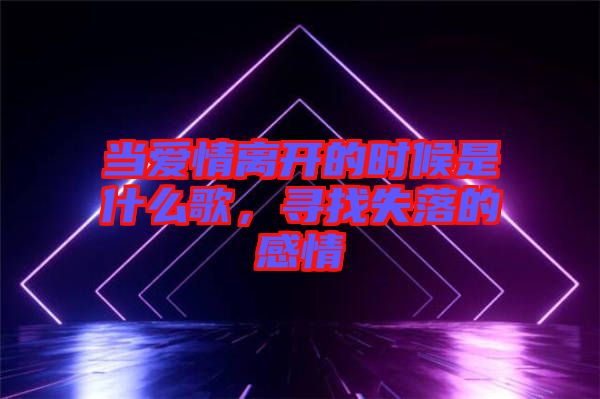 當(dāng)愛情離開的時(shí)候是什么歌，尋找失落的感情