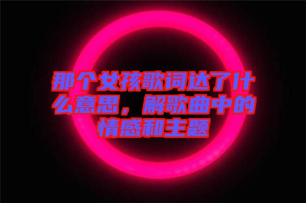 那個女孩歌詞達(dá)了什么意思，解歌曲中的情感和主題