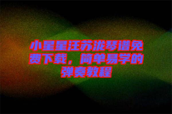 小星星汪蘇瀧琴譜免費(fèi)下載，簡單易學(xué)的彈奏教程