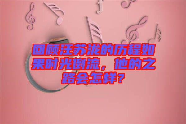 回顧汪蘇瀧的歷程如果時(shí)光倒流，他的之路會(huì)怎樣？