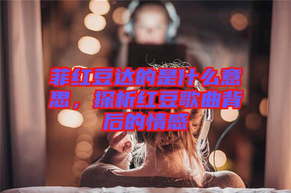 菲紅豆達(dá)的是什么意思，探析紅豆歌曲背后的情感