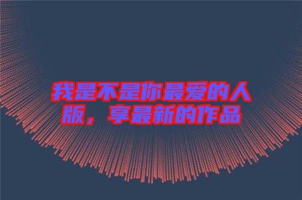 我是不是你最愛的人版，享最新的作品