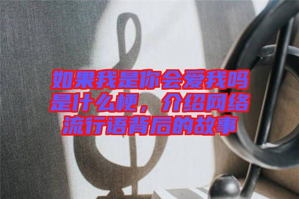 如果我是你會(huì)愛(ài)我嗎是什么梗，介紹網(wǎng)絡(luò)流行語(yǔ)背后的故事