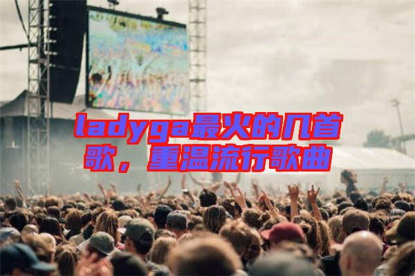 ladyga最火的幾首歌，重溫流行歌曲