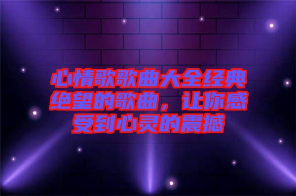 心情歌歌曲大全經(jīng)典絕望的歌曲，讓你感受到心靈的震撼