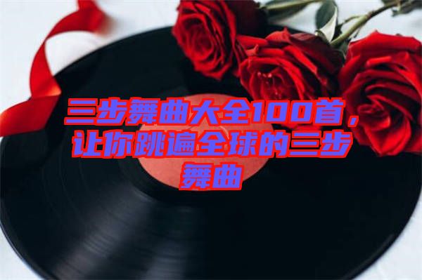 三步舞曲大全100首，讓你跳遍全球的三步舞曲