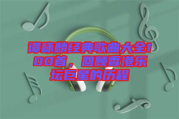 譚詠麟經(jīng)典歌曲大全100首，回顧香港樂壇巨星的歷程