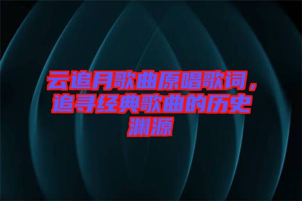 云追月歌曲原唱歌詞，追尋經(jīng)典歌曲的歷史淵源