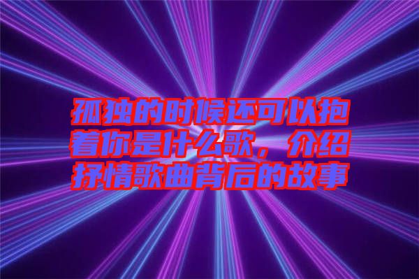 孤獨的時候還可以抱著你是什么歌，介紹抒情歌曲背后的故事