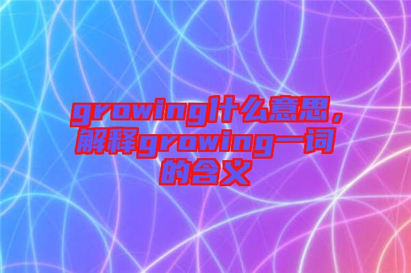 growing什么意思，解釋growing一詞的含義