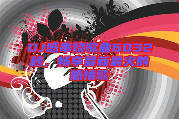 DJ感串燒歌曲6032秒，暢享最新最火的感情歌