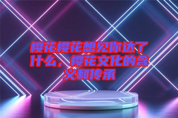 櫻花櫻花想見你達了什么，櫻花文化的含義和傳承