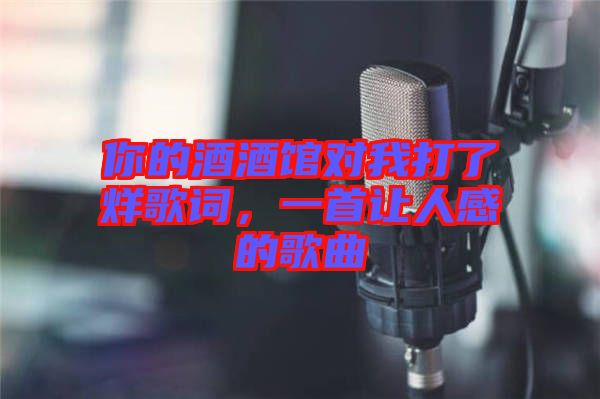 你的酒酒館對(duì)我打了烊歌詞，一首讓人感的歌曲