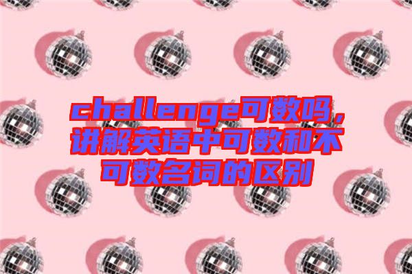 challenge可數(shù)嗎，講解英語(yǔ)中可數(shù)和不可數(shù)名詞的區(qū)別