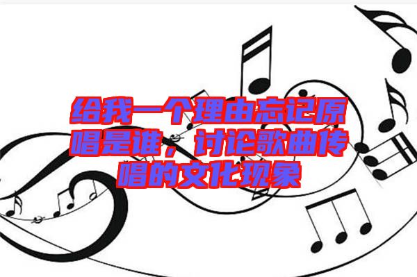 給我一個理由忘記原唱是誰，討論歌曲傳唱的文化現(xiàn)象