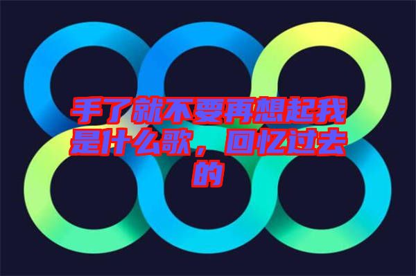 手了就不要再想起我是什么歌，回憶過去的