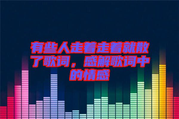 有些人走著走著就散了歌詞，感解歌詞中的情感