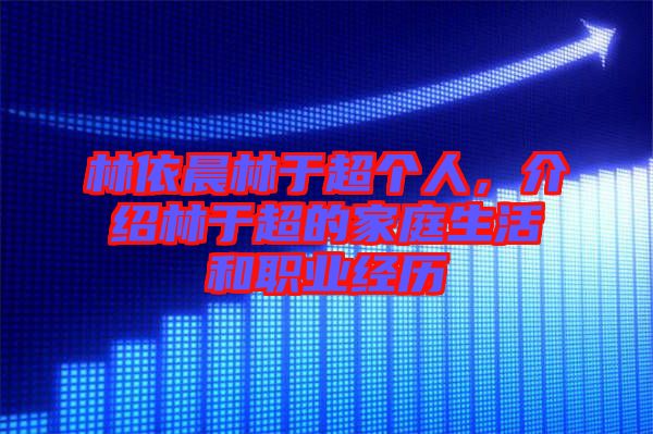 林依晨林于超個(gè)人，介紹林于超的家庭生活和職業(yè)經(jīng)歷