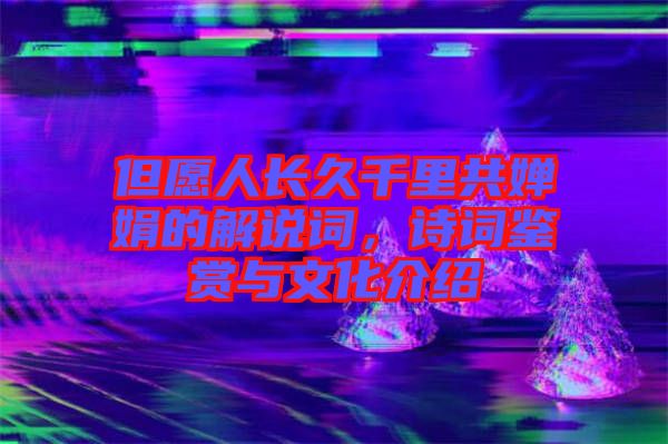 但愿人長(zhǎng)久千里共嬋娟的解說詞，詩(shī)詞鑒賞與文化介紹