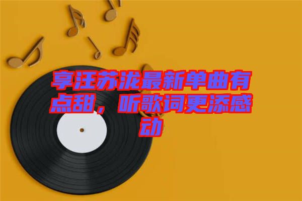 享汪蘇瀧最新單曲有點(diǎn)甜，聽歌詞更添感動(dòng)