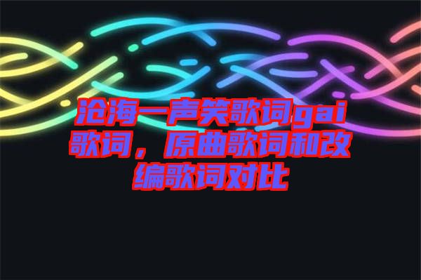 滄海一聲笑歌詞gai歌詞，原曲歌詞和改編歌詞對(duì)比