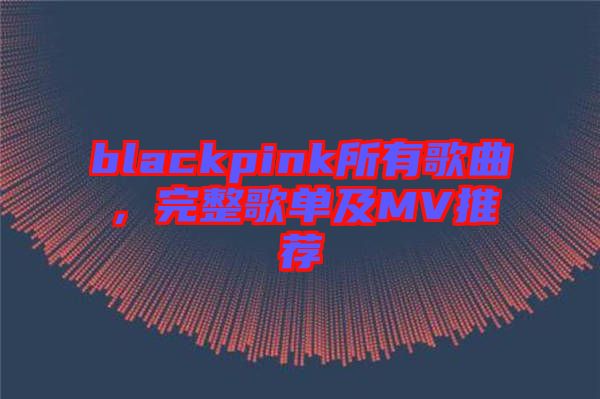 blackpink所有歌曲，完整歌單及MV推薦