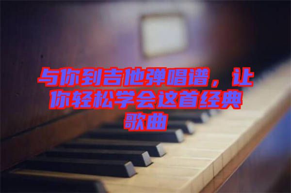 與你到吉他彈唱譜，讓你輕松學(xué)會這首經(jīng)典歌曲