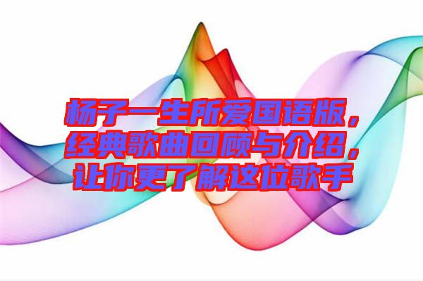 楊子一生所愛國(guó)語(yǔ)版，經(jīng)典歌曲回顧與介紹，讓你更了解這位歌手