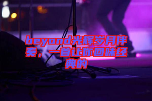 beyond光輝歲月伴奏，一首讓你回味經(jīng)典的