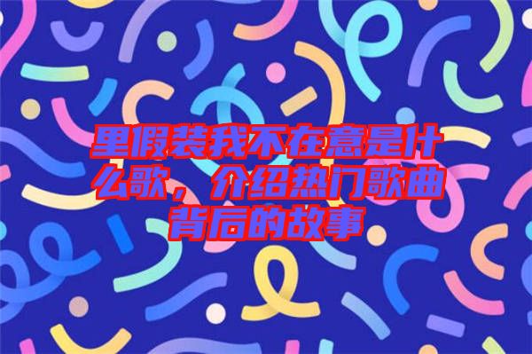 里假裝我不在意是什么歌，介紹熱門歌曲背后的故事