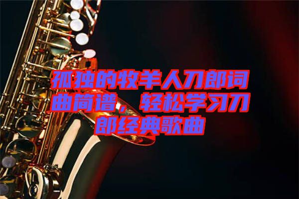 孤獨的牧羊人刀郎詞曲簡譜，輕松學(xué)習(xí)刀郎經(jīng)典歌曲