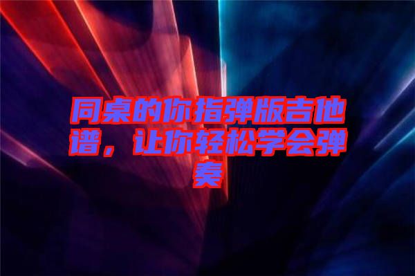 同桌的你指彈版吉他譜，讓你輕松學(xué)會(huì)彈奏