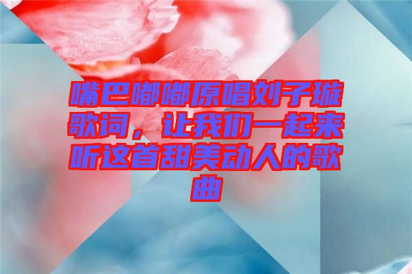 嘴巴嘟嘟原唱?jiǎng)⒆予柙~，讓我們一起來(lái)聽這首甜美動(dòng)人的歌曲