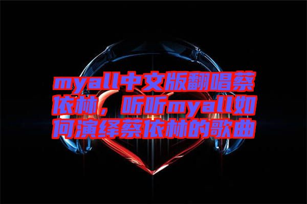 myall中文版翻唱蔡依林，聽聽myall如何演繹蔡依林的歌曲