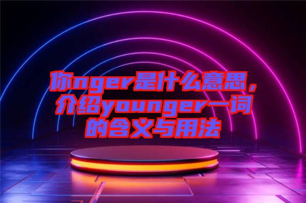 你nger是什么意思，介紹younger一詞的含義與用法