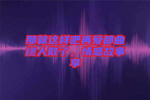 那就這樣吧再愛(ài)都曲終人散了，情感故事享