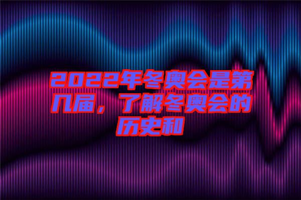 2022年冬奧會是第幾屆，了解冬奧會的歷史和