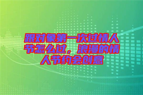 跟對象第一次過情人節(jié)怎么過，浪漫的情人節(jié)約會創(chuàng)意