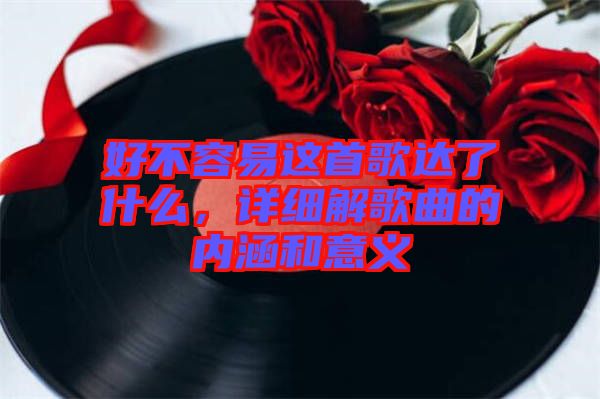 好不容易這首歌達(dá)了什么，詳細(xì)解歌曲的內(nèi)涵和意義