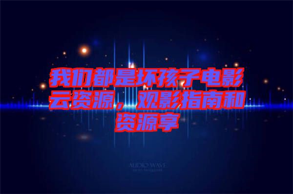 我們都是壞孩子電影云資源，觀影指南和資源享